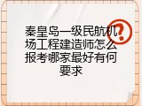 秦皇岛一级民航机场工程建造师怎么报考哪家最好有何要求