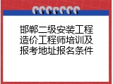 邯郸二级安装工程造价工程师培训及报考地址报名条件