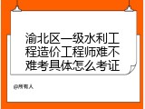 渝北区一级水利工程造价工程师难不难考具体怎么考证