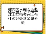 河西区水利专业监理工程师考完证有什么好处含金量分析