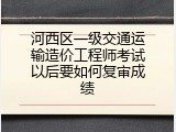 河西区一级交通运输造价工程师考试以后要如何复审成绩