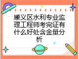 顺义区水利专业监理工程师考完证有什么好处含金量分析