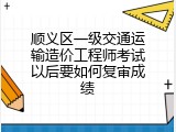 顺义区一级交通运输造价工程师考试以后要如何复审成绩