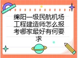 绵阳一级民航机场工程建造师怎么报考哪家最好有何要求