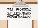 伊犁一级交通运输造价工程师考试以后要如何复审成绩