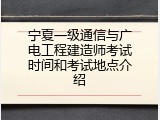 宁夏一级通信与广电工程建造师考试时间和考试地点介绍