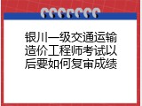 银川一级交通运输造价工程师考试以后要如何复审成绩