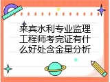来宾水利专业监理工程师考完证有什么好处含金量分析