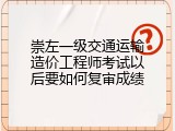 崇左一级交通运输造价工程师考试以后要如何复审成绩