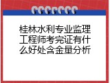 桂林水利专业监理工程师考完证有什么好处含金量分析