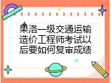 果洛一级交通运输造价工程师考试以后要如何复审成绩