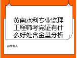 黄南水利专业监理工程师考完证有什么好处含金量分析