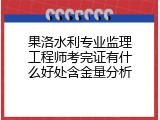 果洛水利专业监理工程师考完证有什么好处含金量分析