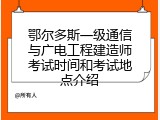 鄂尔多斯一级通信与广电工程建造师考试时间和考试地点介绍