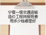 宁夏一级交通运输造价工程师报班费用多少钱哪里好