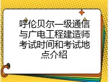 呼伦贝尔一级通信与广电工程建造师考试时间和考试地点介绍