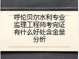 呼伦贝尔水利专业监理工程师考完证有什么好处含金量分析