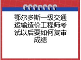 鄂尔多斯一级交通运输造价工程师考试以后要如何复审成绩