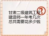 甘肃二级建筑工程建造师一年考几次总共需要花多少钱