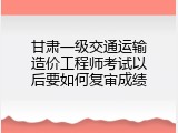 甘肃一级交通运输造价工程师考试以后要如何复审成绩