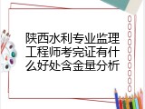 陕西水利专业监理工程师考完证有什么好处含金量分析