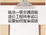 临沧一级交通运输造价工程师考试以后要如何复审成绩