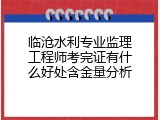 临沧水利专业监理工程师考完证有什么好处含金量分析