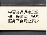 宁夏交通运输总监理工程师网上报名服务平台网址多少