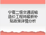 宁夏二级交通运输造价工程师最新补贴政策详情分析