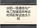 庆阳一级通信与广电工程建造师考试时间和考试地点介绍