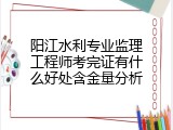 阳江水利专业监理工程师考完证有什么好处含金量分析
