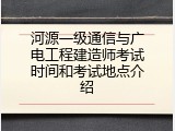 河源一级通信与广电工程建造师考试时间和考试地点介绍