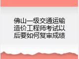 佛山一级交通运输造价工程师考试以后要如何复审成绩