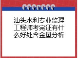 汕头水利专业监理工程师考完证有什么好处含金量分析