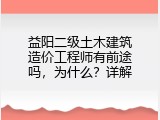 益阳二级土木建筑造价工程师有前途吗，为什么？详解