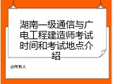 湖南一级通信与广电工程建造师考试时间和考试地点介绍