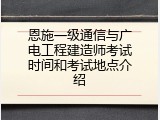 恩施一级通信与广电工程建造师考试时间和考试地点介绍