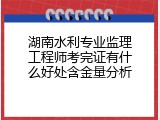 湖南水利专业监理工程师考完证有什么好处含金量分析