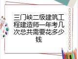 三门峡二级建筑工程建造师一年考几次总共需要花多少钱
