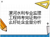漯河水利专业监理工程师考完证有什么好处含金量分析