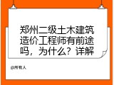 郑州二级土木建筑造价工程师有前途吗，为什么？详解