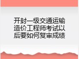 开封一级交通运输造价工程师考试以后要如何复审成绩
