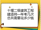 十堰二级建筑工程建造师一年考几次总共需要花多少钱
