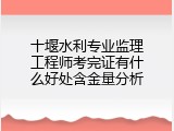 十堰水利专业监理工程师考完证有什么好处含金量分析