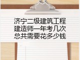济宁二级建筑工程建造师一年考几次总共需要花多少钱