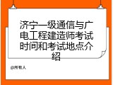 济宁一级通信与广电工程建造师考试时间和考试地点介绍