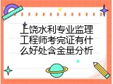 上饶水利专业监理工程师考完证有什么好处含金量分析