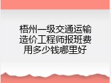梧州一级交通运输造价工程师报班费用多少钱哪里好
