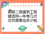 铜陵二级建筑工程建造师一年考几次总共需要花多少钱