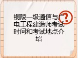 铜陵一级通信与广电工程建造师考试时间和考试地点介绍
